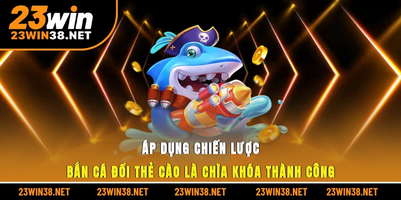 Áp dụng chiến lược bắn cá đổi thẻ cào là chìa khóa thành công