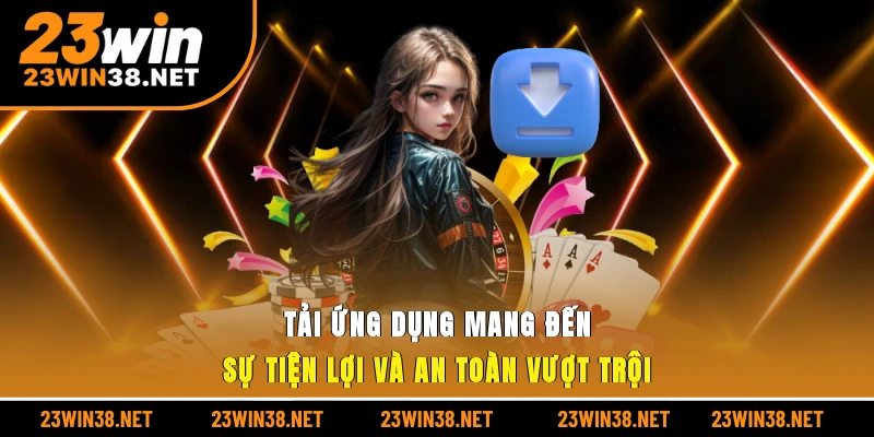 Tải ứng dụng mang đến sự tiện lợi và an toàn vượt trội